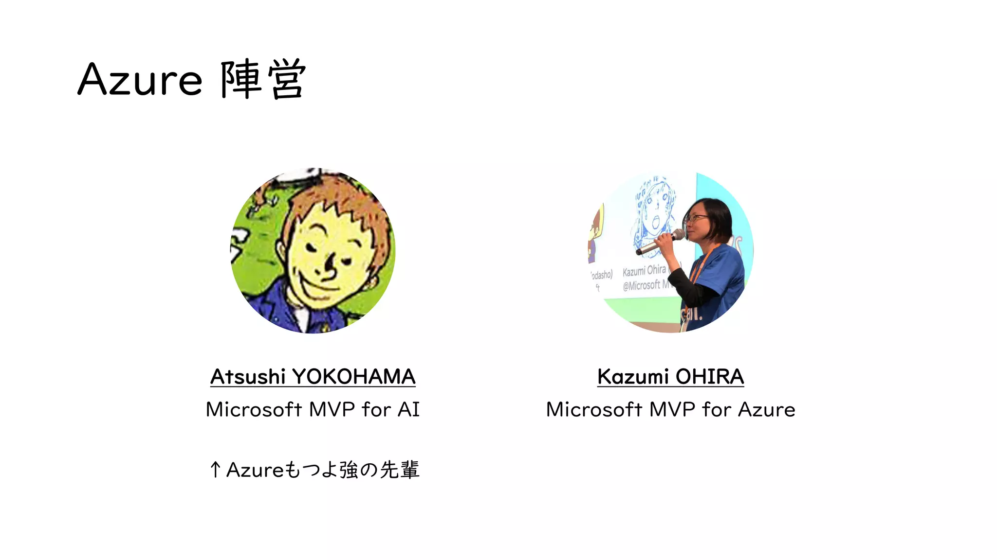 Azure 陣営
Kazumi OHIRAAtsushi YOKOHAMA
Microsoft MVP for AI Microsoft MVP for Azure
↑Azureもつよ強の先輩
 