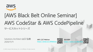 © 2020, Amazon Web Services, Inc. or its Affiliates. All rights reserved.
AWS 公式 Webinar
https://amzn.to/JPWebinar
過去資料
https://amzn.to/JPArchive
© 2020, Amazon Web Services, Inc. or its Affiliates. All rights reserved.
AWS CodeStar & AWS CodePipeline
サービスカットシリーズ
[AWS Black Belt Online Seminar]
Solutions Architect 山口 弘樹
2020/11/11
 