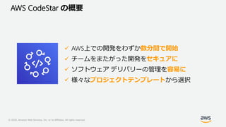 © 2020, Amazon Web Services, Inc. or its Affiliates. All rights reserved.
AWS CodeStar の概要
 AWS上での開発をわずか数分間で開始
 チームをまたがっ...