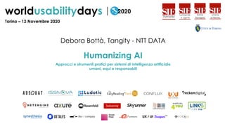 Debora Bottà, Tangity - NTT DATA
Humanizing AI
Approcci e strumenti pratici per sistemi di intelligenza artificiale
umani, equi e responsabili
Torino – 12 Novembre 2020
 