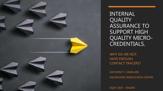 INTERNAL
QUALITY
ASSURANCE TO
SUPPORT HIGH
QUALITY MICRO-
CREDENTIALS.
WHY DO WE NOT
HAVE ENOUGH
CONTACT TRACERS?
ANTHONY F. CAMILLERI
KNOWLEDGE INNOVATION CENTRE
EQAF 2020 - ONLINE
 