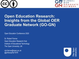 Open Education Research:
Insights from the Global OER
Graduate Network (GO-GN)
Open Education Conference 2020
Dr. Robert Farrow
Open Education Research Hub
Institute of Educational Technology
The Open University, UK
rob.farrow@open.ac.uk
@philosopher1978
 