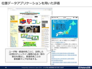 位置データアプリケーションを用いた評価
ユーザ毎・都道府県ごとに、訪問した
（近傍のチェックイン履歴のある）駅の
割合を導出し、都道府県ごとの
駅制覇マップを作成する。
PostgreSQL Conference Japan 2020 - GPUが拓く地理情報分析の新たな地平46
 