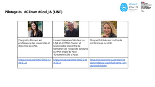 Margarida Romero est
professeure des universités et
directrice du LINE.
Laurent Heiser est docteur au
LINE et à l’IMSIC Toulon et
responsable du centre de
formation de l’Inspé de la Seyne
sur Mer (Inspé de Nice
-Université Côte d’Azur).
Maryna Rafalska est maître de
conférences au LINE.
https://orcid.org/0000-0003-33
56-8121
https://orcid.org/0000-0002-239
9-7873
https://hal.archives-ouvertes.fr/se
arch/index/q/*/authFullName_s/M
aryna+Rafalska
Pilotage du #GTnum #Scol_IA (LINE)
 