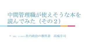 中間管理職が使えそうな本を
読んでみた（その２）
・「課長」から始める社内政治の教科書 高城幸司
 