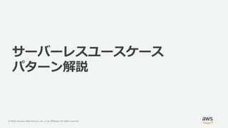 © 2020, Amazon Web Services, Inc. or its Affiliates. All rights reserved.
サーバーレスユースケース
パターン解説
 