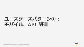 © 2020, Amazon Web Services, Inc. or its Affiliates. All rights reserved.
ユースケースパターン① :
モバイル、API 関連
 