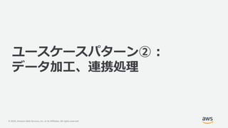 © 2020, Amazon Web Services, Inc. or its Affiliates. All rights reserved.
ユースケースパターン② :
データ加工、連携処理
 