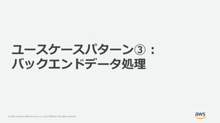 © 2020, Amazon Web Services, Inc. or its Affiliates. All rights reserved.
ユースケースパターン③ :
バックエンドデータ処理
 