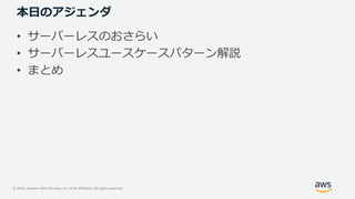 © 2020, Amazon Web Services, Inc. or its Affiliates. All rights reserved.
本日のアジェンダ
• サーバーレスのおさらい
• サーバーレスユースケースパターン解説
• まとめ
 