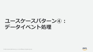 © 2020, Amazon Web Services, Inc. or its Affiliates. All rights reserved.
ユースケースパターン④ :
データイベント処理
 