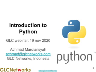 www.glcnetworks.com
Introduction to
Python
GLC webinar, 19 nov 2020
Achmad Mardiansyah
achmad@glcnetworks.com
GLC Networks, Indonesia
1
 