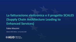 La fatturazione elettronica e il progetto SCALES
(Supply Chain Architecture Leading to
Enhanced Services)
Fabio Massimi
Webinar ODCEC Milano – 19 novembre 2020
 