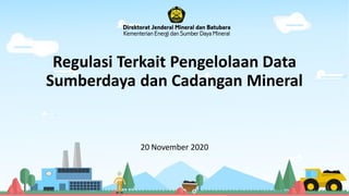 1
Regulasi Terkait Pengelolaan Data
Sumberdaya dan Cadangan Mineral
20 November 2020
 
