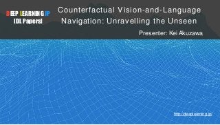 DEEP LEARNING JP
[DL Papers]
http://deeplearning.jp/
Counterfactual Vision-and-Language
Navigation: Unravelling the Unseen
Presenter: Kei Akuzawa
 