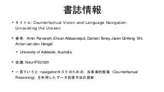 書誌情報
• タイトル: Counterfactual Vision-and-Language Navigation:
Unravelling the Unseen
• 著者: Amin Parvaneh, Ehsan Abbasnejad, ...