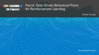 DEEP LEARNING JP
[DL Papers]
Parrot: Data-Driven Behavioral Priors
for Reinforcement Learning
Hiroki Furuta
http://deeplearning.jp/
 