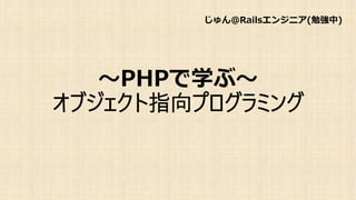 ～PHPで学ぶ～
オブジェクト指向プログラミング
じゅん@Railsエンジニア(勉強中)
 
