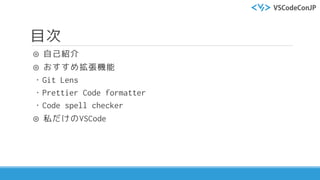 目次
◎ 自己紹介
◎ おすすめ拡張機能
・Git Lens
・Prettier Code formatter
・Code spell checker
◎ 私だけのVSCode
 