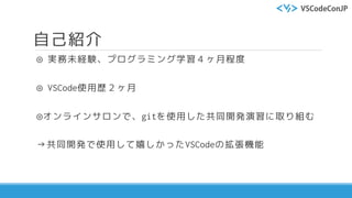 自己紹介
◎ 実務未経験、プログラミング学習４ヶ月程度
◎ VSCode使用歴２ヶ月
◎オンラインサロンで、gitを使用した共同開発演習に取り組む
→共同開発で使用して嬉しかったVSCodeの拡張機能
 