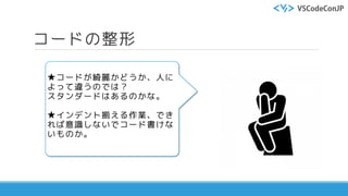 コードの整形
★コードが綺麗かどうか、人に
よって違うのでは？
スタンダードはあるのかな。
★インデント揃える作業、でき
れば意識しないでコード書けな
いものか。
 