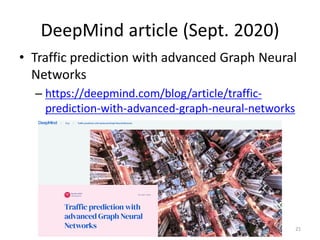 DeepMind article (Sept. 2020)
• Traffic prediction with advanced Graph Neural
Networks
– https://deepmind.com/blog/article/traffic-
prediction-with-advanced-graph-neural-networks
21
 