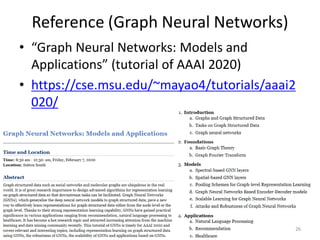 Reference (Graph Neural Networks)
• “Graph Neural Networks: Models and
Applications” (tutorial of AAAI 2020)
• https://cse.msu.edu/~mayao4/tutorials/aaai2
020/
26
 