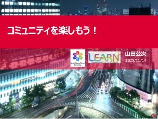 コミュニティを楽しもう！
山田公次
2020/11/14
 