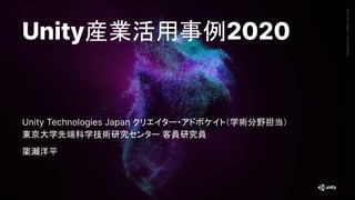 GenerativeArt—MadewithUnity
Unity産業活用事例2020
Unity Technologies Japan クリエイター・アドボケイト（学術分野担当）
東京大学先端科学技術研究センター 客員研究員
𥱋瀨洋平
 