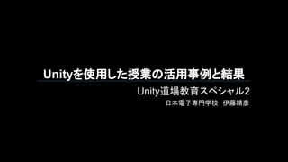 Unityを使用した授業の活用事例と結果
Unity道場教育スペシャル2
日本電子専門学校　伊藤靖彦
 