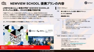 (c) 2020 Psychic VR Lab Co., Ltd.(c) 2020 NEWVIEW project 
NEWVIEW SCHOOL 提携プランの内容
xR時代のあたらしい表現の学校「 NEWVIEW SCHOOL」の
カリキュラムと提携し、 VR/ARの講義が実施可能
「体験デザイン」としての総合芸術＝xRを学ぶ。あたらしい表現の学校「NEWVIEW
SCHOOL」で展開されている豪華講師陣による表現に関する講座や、Unity社監修のxRに特
化したテクニカル教材などを活用したSTYLY＆Unityの学習など、各種教育機関向けに最適化
したカリキュラムの設計から講義の実施まで一気通貫で対応可能です。
また、デバイスや通信インフラの提供（レンタル）もパッケージ化して提供予定。
パッケージメニュー
内容 導入支援（カリキュラム設計・講師のアサイン）
オンライン教材利用
講義運営（講師）
プラン ● 3ヵ月（週1全10回）カリキュラム設計 ※応相談
● Unity社と共同で開発している VR/AR教材の選定・提供
● 外部講師・テクニカル講師のアサイン
● 講義（状況次第で、オフライン可）
● テクニカルサポート
● 卒業作品は株式会社 Psychic VR Labが主催のコンテスト
「NEWVIEW AWARDS」へ応募
＜オプション＞
・在籍講師向けワークショップ
準備物 教育機関さまにご用意いただくものは下記になります。
・Zoomなどのオンラインツール（オフラインであれば会場）
・学生との連絡ツール
・STYLYに対応したUnityのインストール
・PC（ 推奨スペック： https://styly.cc/ja/manual/styly-qa/ ）
・VRの場合：VRHMD / ARの場合：スマートフォン
※VR/AR両方の場合は、どちらも。
※機材レンタルも可能です（追加費用発生）
【事例】デジタルハリウッド本科デジタルアーティスト専攻とカリキュラム提携
※詳細はP.5～
 