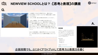 (c) 2020 Psychic VR Lab Co., Ltd.(c) 2020 NEWVIEW project 
NEWVIEW SCHOOLとは？：【思考と表現】の講座
企画段階でも、とにかくアウトプットして思考力と表現力を磨く
Q.
A.
 