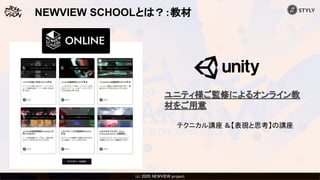 (c) 2020 Psychic VR Lab Co., Ltd.(c) 2020 NEWVIEW project 
NEWVIEW SCHOOLとは？：教材
ユニティ様ご監修によるオンライン教
材をご用意
テクニカル講座 ＆【表現と思考】の講座
 