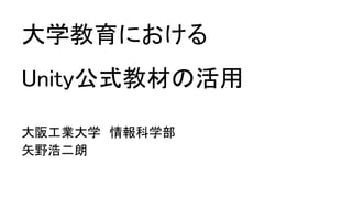 大学教育における
Unity公式教材の活用
大阪工業大学 情報科学部
矢野浩二朗
 