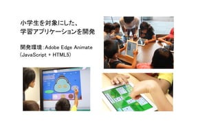 小学生を対象にした、
学習アプリケーションを開発
開発環境：Adobe Edge Animate
(JavaScript + HTML5)
 