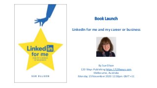 Book Launch
LinkedIn for me and my career or business
By Sue Ellson
120 Ways Publishing https://120ways.com
Melbourne, Australia
Monday 23 November 2020 12:30pm GMT +11
 