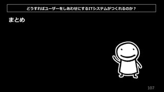 107
まとめ
どうすればユーザーをしあわせにするITシステムがつくれるのか︖
 