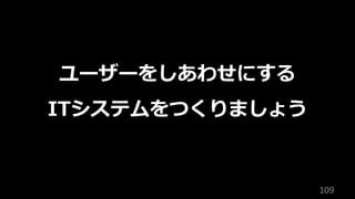 109
ユーザーをしあわせにする
ITシステムをつくりましょう
 