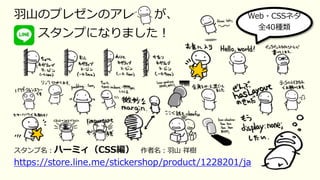 ⽻⼭のプレゼンのアレ が、
スタンプになりました︕
スタンプ名︓ハーミィ（CSS編） 作者名︓⽻⼭ 祥樹
https://store.line.me/stickershop/product/1228201/ja
Web・CSSネタ
全40種類
 