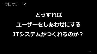 14
どうすれば
ユーザーをしあわせにする
ITシステムがつくれるのか︖
今⽇のテーマ
 