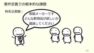 24
要件定義での根本的な課題
有名な実験︓
⾷器メーカーです
どんな新商品が欲しいか
議論してください
 