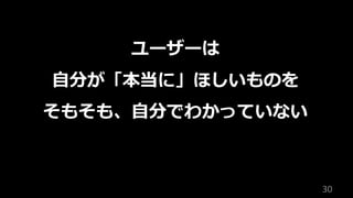 30
ユーザーは
⾃分が「本当に」ほしいものを
そもそも、⾃分でわかっていない
 