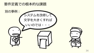 34
要件定義での根本的な課題
別の事例︓
システムを改修して
⽂字を⼤きくすれば
いいのでは・・・
 