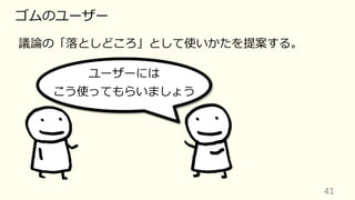 41
ゴムのユーザー
議論の「落としどころ」として使いかたを提案する。
ユーザーには
こう使ってもらいましょう
 