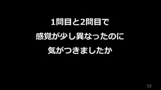 52
1問⽬と2問⽬で
感覚が少し異なったのに
気がつきましたか
 