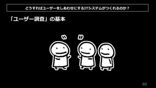 60
「ユーザー調査」の基本
どうすればユーザーをしあわせにするITシステムがつくれるのか︖
 