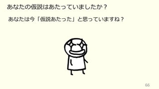 66
あなたの仮説はあたっていましたか︖
あなたは今「仮説あたった」と思っていますね︖
 