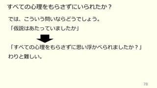 78
すべての⼼理をもらさずにいられたか︖
では、こういう問いならどうでしょう。
「仮説はあたっていましたか」
「すべての⼼理をもらさずに思い浮かべられましたか︖」
わりと難しい。
 