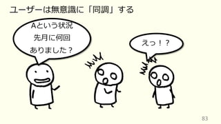 83
ユーザーは無意識に「同調」する
えっ︕︖
Aという状況
先⽉に何回
ありました︖
 