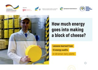 How much energy
goes into making
a block of cheese?
Lessons learned from
13 energy audits
in Ukrainian dairy plants
 